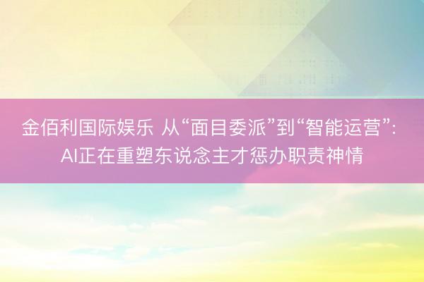 金佰利国际娱乐 从“面目委派”到“智能运营”: AI正在重塑东说念主才惩办职责神情