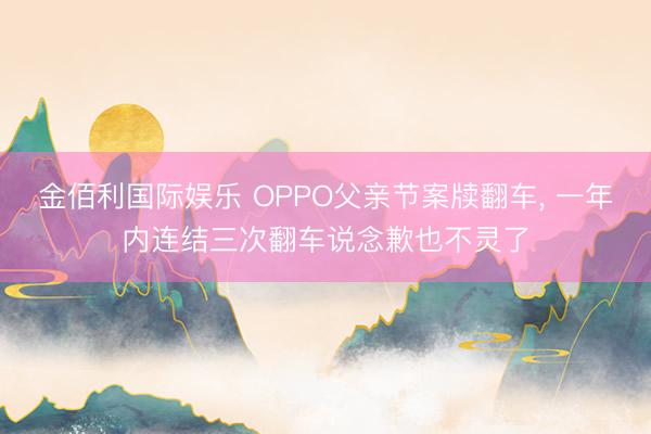 金佰利国际娱乐 OPPO父亲节案牍翻车， 一年内连结三次翻车说念歉也不灵了