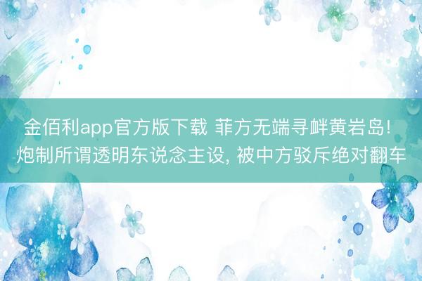 金佰利app官方版下载 菲方无端寻衅黄岩岛! 炮制所谓透明东说念主设, 被中方驳斥绝对翻车