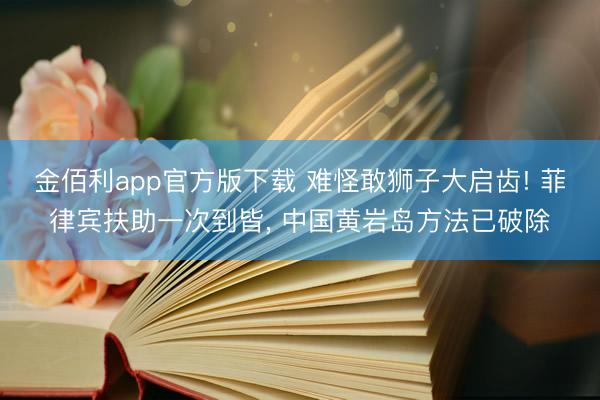 金佰利app官方版下载 难怪敢狮子大启齿! 菲律宾扶助一次到皆， 中国黄岩岛方法已破除