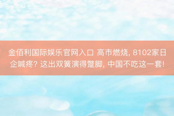 金佰利国际娱乐官网入口 高市燃烧, 8102家日企喊疼? 这出双簧演得蹩脚, 中国不吃这一套!