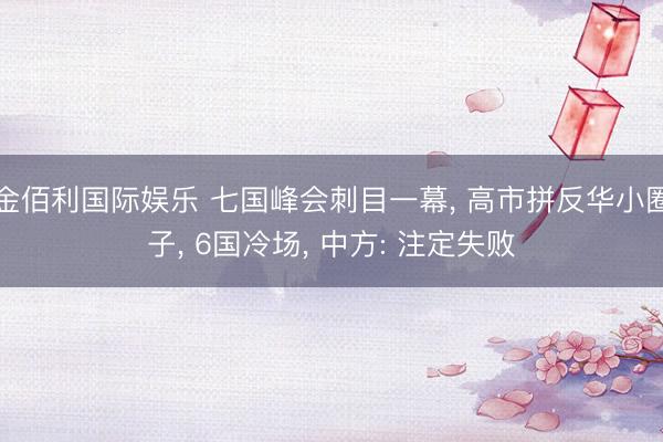 金佰利国际娱乐 七国峰会刺目一幕， 高市拼反华小圈子， 6国冷场， 中方: 注定失败