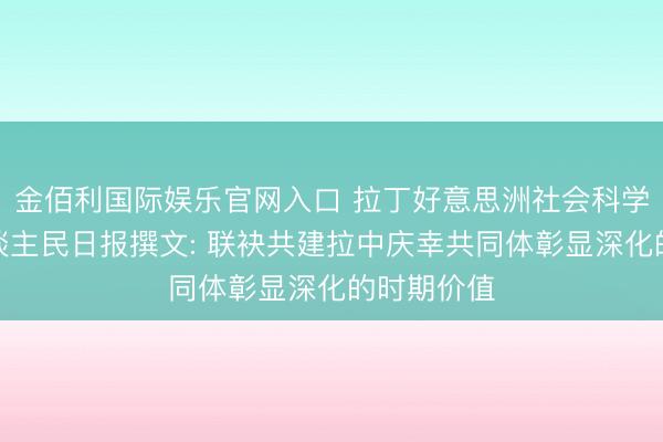金佰利国际娱乐官网入口 拉丁好意思洲社会科学院人人东谈主民日报撰文: 联袂共建拉中庆幸共同体彰显深化的时期价值