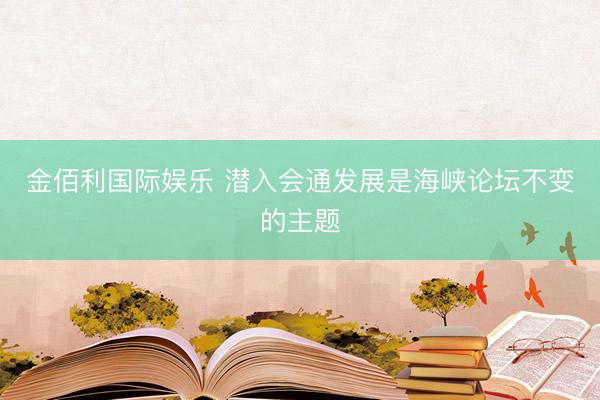 金佰利国际娱乐 潜入会通发展是海峡论坛不变的主题
