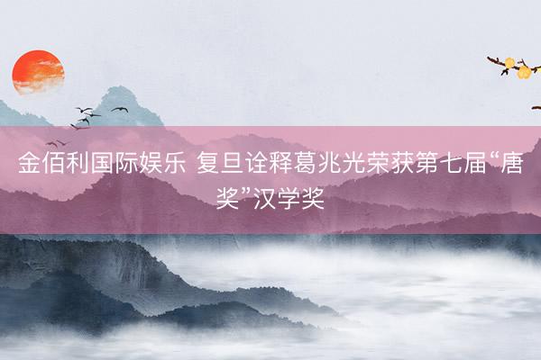 金佰利国际娱乐 复旦诠释葛兆光荣获第七届“唐奖”汉学奖