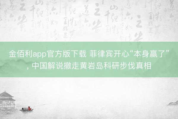 金佰利app官方版下载 菲律宾开心“本身赢了”， 中国解说撤走黄岩岛科研步伐真相
