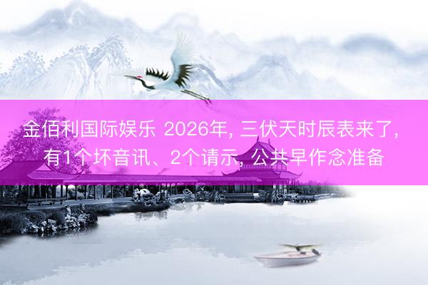 金佰利国际娱乐 2026年, 三伏天时辰表来了, 有1个坏音讯、2个请示, 公共早作念准备