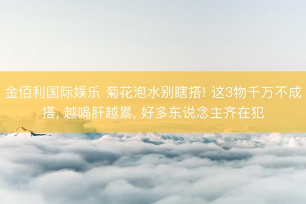 金佰利国际娱乐 菊花泡水别瞎搭! 这3物千万不成搭, 越喝肝越累, 好多东说念主齐在犯