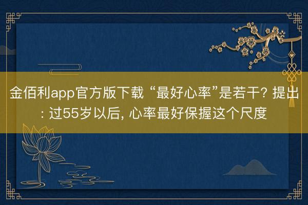 金佰利app官方版下载 “最好心率”是若干? 提出: 过55岁以后, 心率最好保握这个尺度