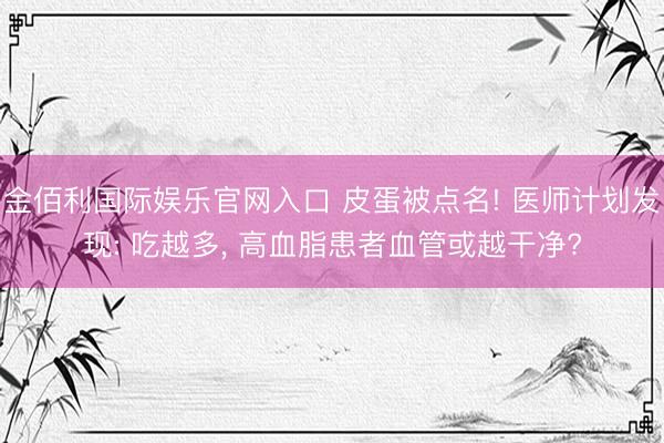金佰利国际娱乐官网入口 皮蛋被点名! 医师计划发现: 吃越多, 高血脂患者血管或越干净?
